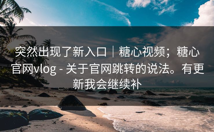 突然出现了新入口｜糖心视频；糖心官网vlog - 关于官网跳转的说法。有更新我会继续补