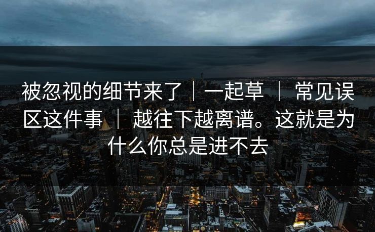 被忽视的细节来了｜一起草 ｜ 常见误区这件事 ｜ 越往下越离谱。这就是为什么你总是进不去