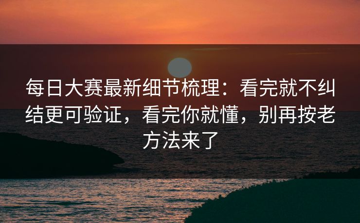 每日大赛最新细节梳理：看完就不纠结更可验证，看完你就懂，别再按老方法来了