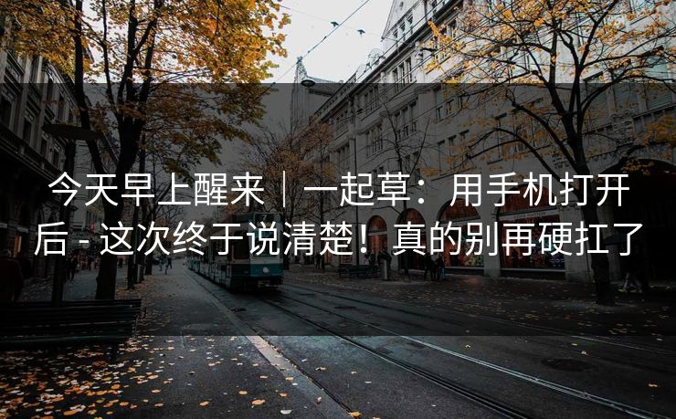 今天早上醒来｜一起草：用手机打开后 - 这次终于说清楚！真的别再硬扛了