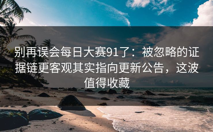 别再误会每日大赛91了:被忽略的证据链更客观其实指向更新公告,这波值得收藏 别再误会每日大赛91了:被忽略的证据链更客观其实指向更新公告,这波值得收藏