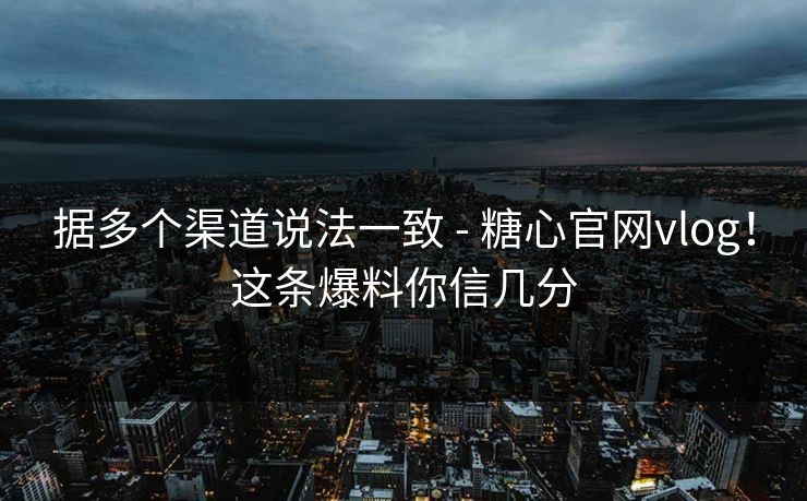 据多个渠道说法一致 - 糖心官网vlog！这条爆料你信几分