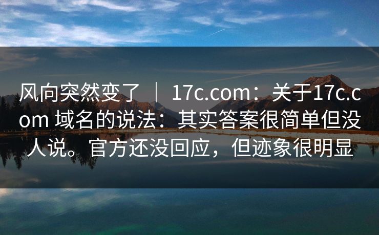 风向突然变了 | 17c.com:关于17c.com 域名的说法:其实答案很简单但没人说。官方还没回应,但迹象很明显 风向突然变了 | 17c.com:关于17c.com 域名的说法:其实答案很简单但没人说。官方还没回应,但迹象很明显