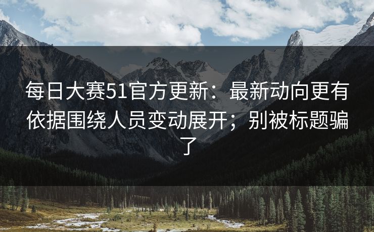每日大赛51官方更新：最新动向更有依据围绕人员变动展开；别被标题骗了