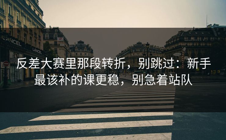 反差大赛里那段转折,别跳过:新手最该补的课更稳,别急着站队 反差大赛里那段转折,别跳过:新手最该补的课更稳,别急着站队