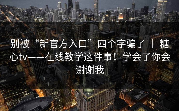 别被“新官方入口”四个字骗了 ｜ 糖心tv——在线教学这件事！学会了你会谢谢我