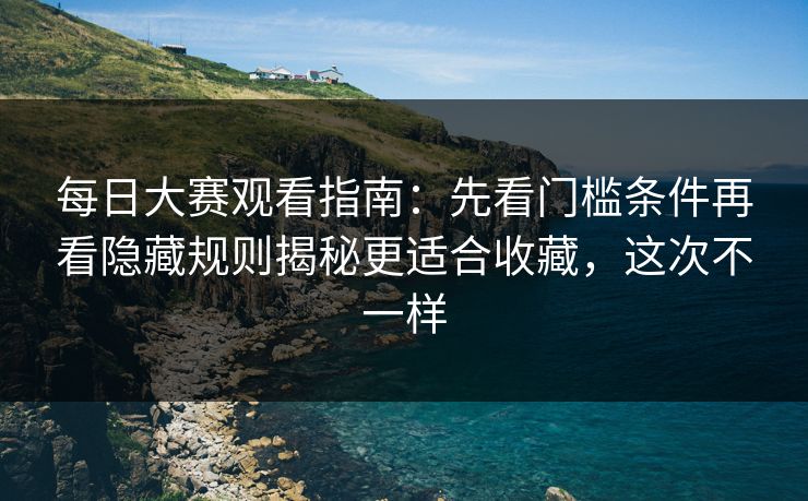 每日大赛观看指南：先看门槛条件再看隐藏规则揭秘更适合收藏，这次不一样