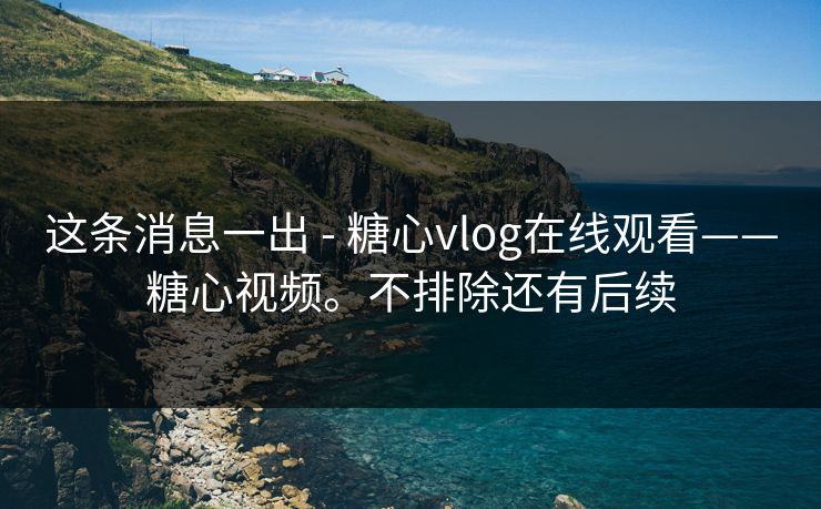 这条消息一出 - 糖心vlog在线观看——糖心视频。不排除还有后续 这条消息一出 - 糖心vlog在线观看——糖心视频。不排除还有后续