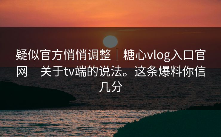 疑似官方悄悄调整|糖心vlog入口官网|关于tv端的说法。这条爆料你信几分 疑似官方悄悄调整|糖心vlog入口官网|关于tv端的说法。这条爆料你信几分