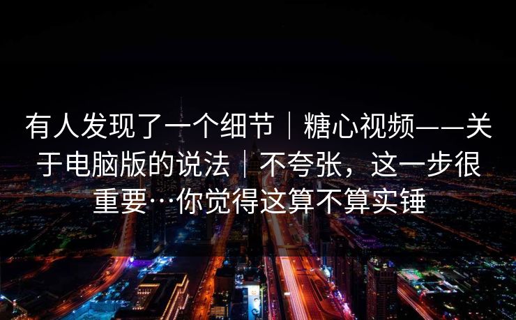有人发现了一个细节｜糖心视频——关于电脑版的说法｜不夸张，这一步很重要…你觉得这算不算实锤