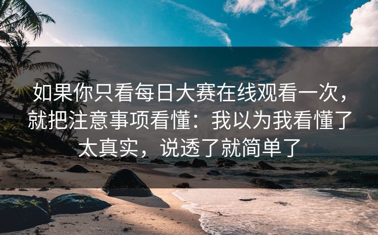 如果你只看每日大赛在线观看一次，就把注意事项看懂：我以为我看懂了太真实，说透了就简单了