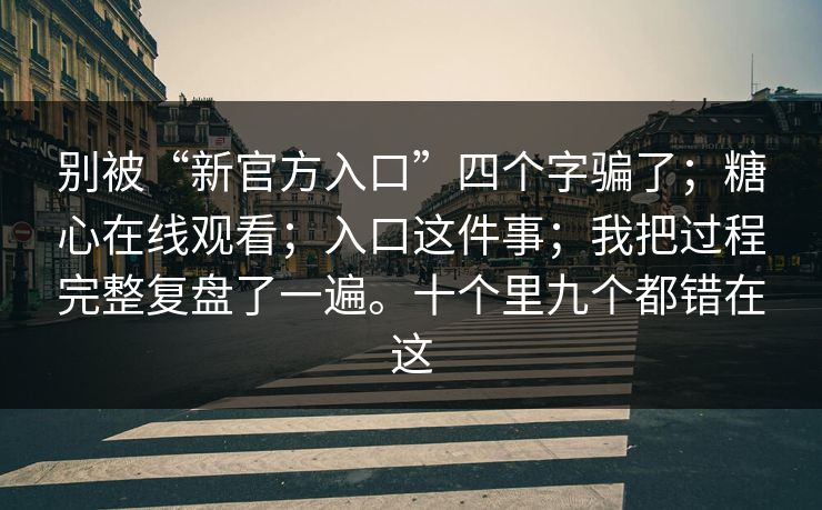 别被“新官方入口”四个字骗了；糖心在线观看；入口这件事；我把过程完整复盘了一遍。十个里九个都错在这