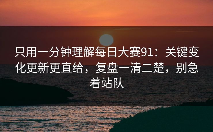 只用一分钟理解每日大赛91：关键变化更新更直给，复盘一清二楚，别急着站队