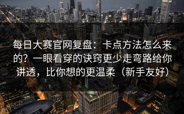 每日大赛官网复盘：卡点方法怎么来的？一眼看穿的诀窍更少走弯路给你讲透，比你想的更温柔（新手友好）