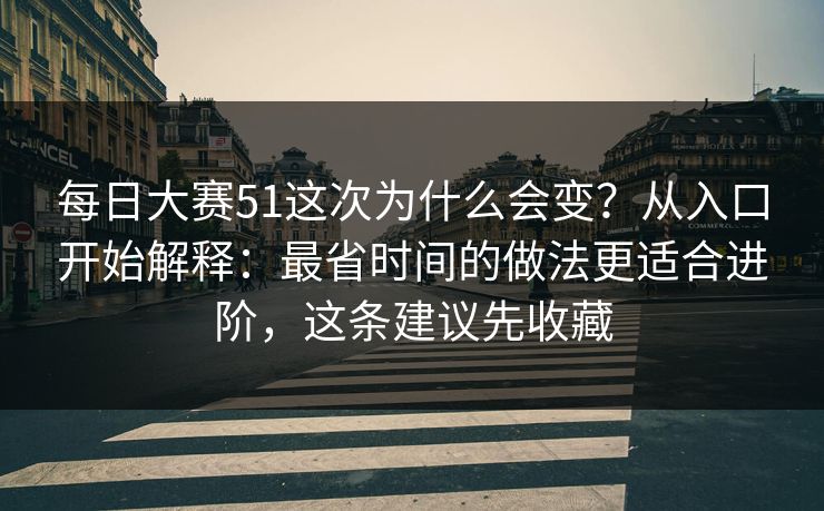 每日大赛51这次为什么会变?从入口开始解释:最省时间的做法更适合进阶,这条建议先收藏 每日大赛51这次为什么会变?从入口开始解释:最省时间的做法更适合进阶,这条建议先收藏