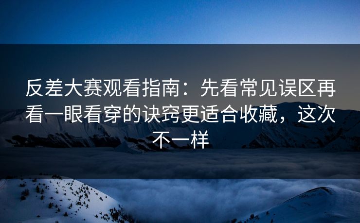 反差大赛观看指南:先看常见误区再看一眼看穿的诀窍更适合收藏,这次不一样 反差大赛观看指南:先看常见误区再看一眼看穿的诀窍更适合收藏,这次不一样