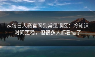 从每日大赛官网到常见误区：冷知识时间更稳，但很多人都看错了