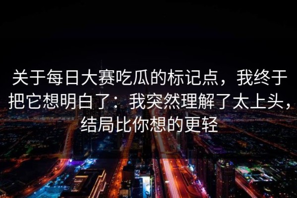 关于每日大赛吃瓜的标记点，我终于把它想明白了：我突然理解了太上头，结局比你想的更轻
