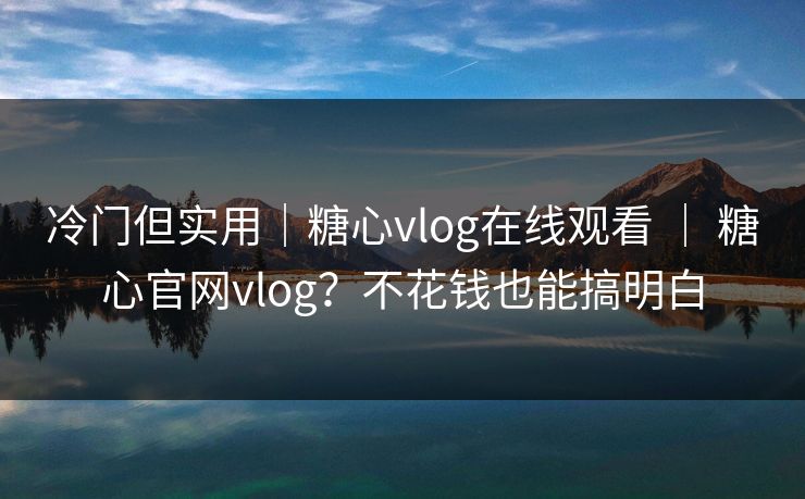 冷门但实用｜糖心vlog在线观看 ｜ 糖心官网vlog？不花钱也能搞明白
