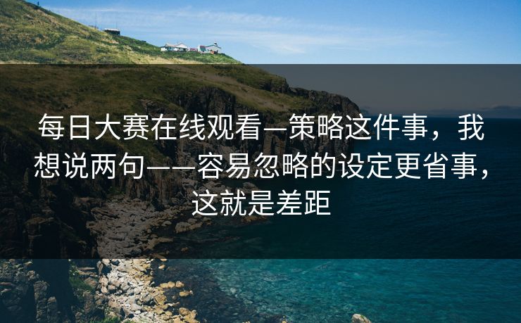 每日大赛在线观看—策略这件事，我想说两句——容易忽略的设定更省事，这就是差距
