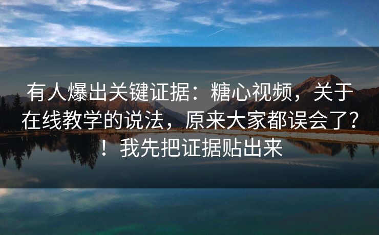 有人爆出关键证据:糖心视频,关于在线教学的说法,原来大家都误会了?!我先把证据贴出来 有人爆出关键证据:糖心视频,关于在线教学的说法,原来大家都误会了?!我先把证据贴出来