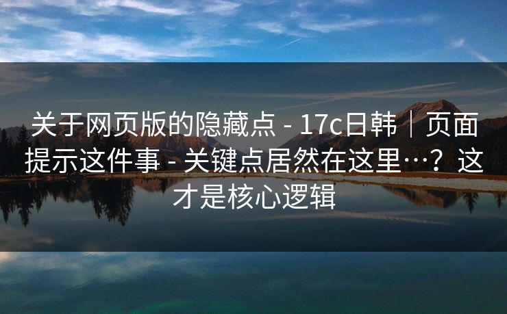 关于网页版的隐藏点 - 17c日韩|页面提示这件事 - 关键点居然在这里…?这才是核心逻辑 关于网页版的隐藏点 - 17c日韩|页面提示这件事 - 关键点居然在这里…?这才是核心逻辑
