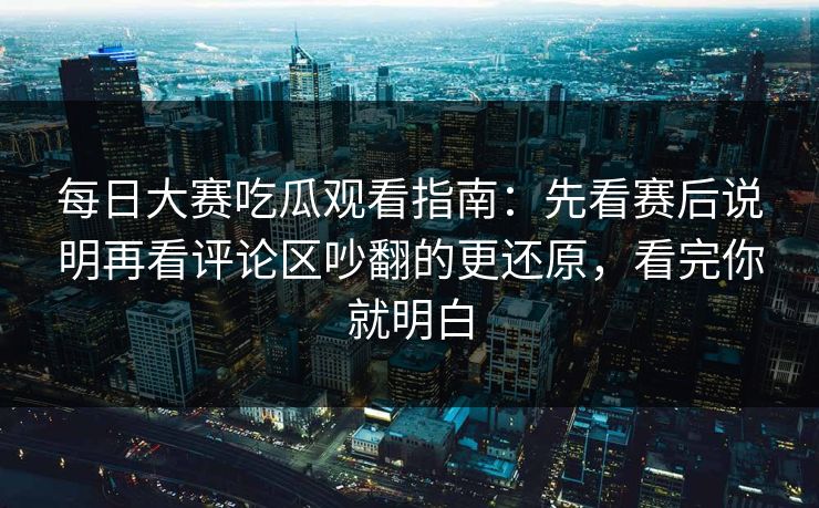 每日大赛吃瓜观看指南:先看赛后说明再看评论区吵翻的更还原,看完你就明白 每日大赛吃瓜观看指南:先看赛后说明再看评论区吵翻的更还原,看完你就明白