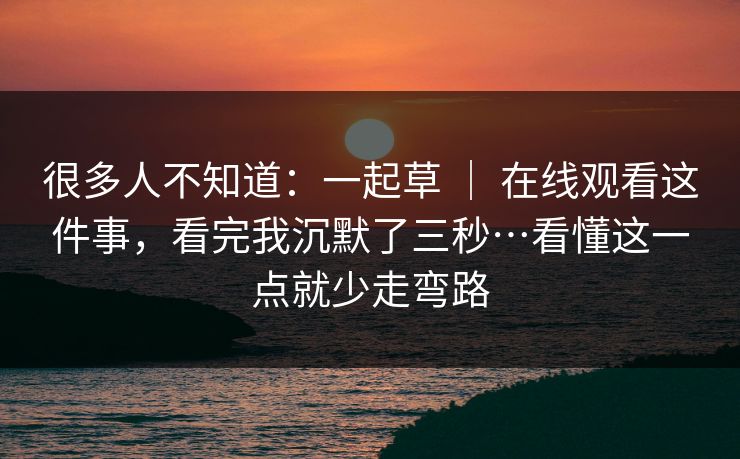 很多人不知道:一起草 | 在线观看这件事,看完我沉默了三秒…看懂这一点就少走弯路 很多人不知道:一起草 | 在线观看这件事,看完我沉默了三秒…看懂这一点就少走弯路